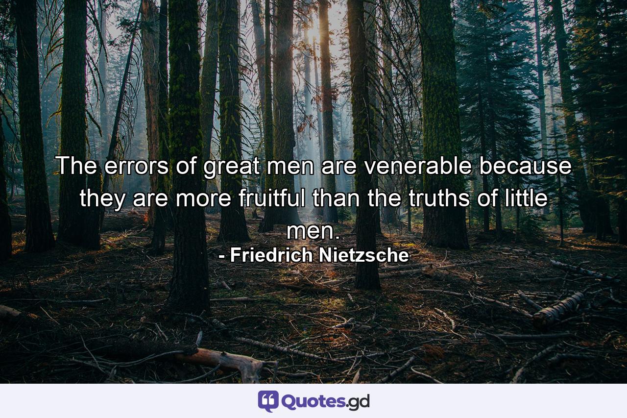 The errors of great men are venerable because they are more fruitful than the truths of little men. - Quote by Friedrich Nietzsche