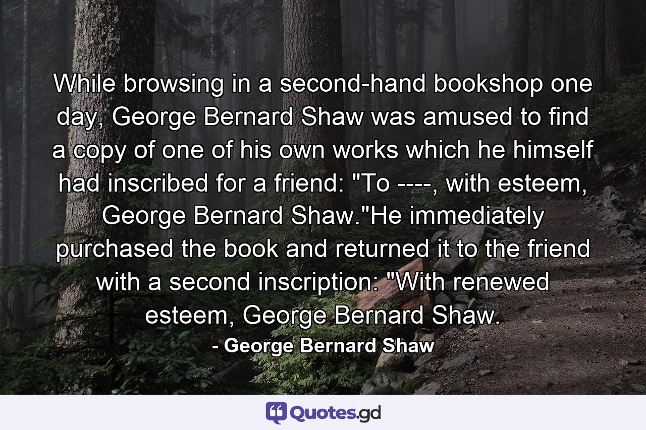 While browsing in a second-hand bookshop one day, George Bernard Shaw was amused to find a copy of one of his own works which he himself had inscribed for a friend: 