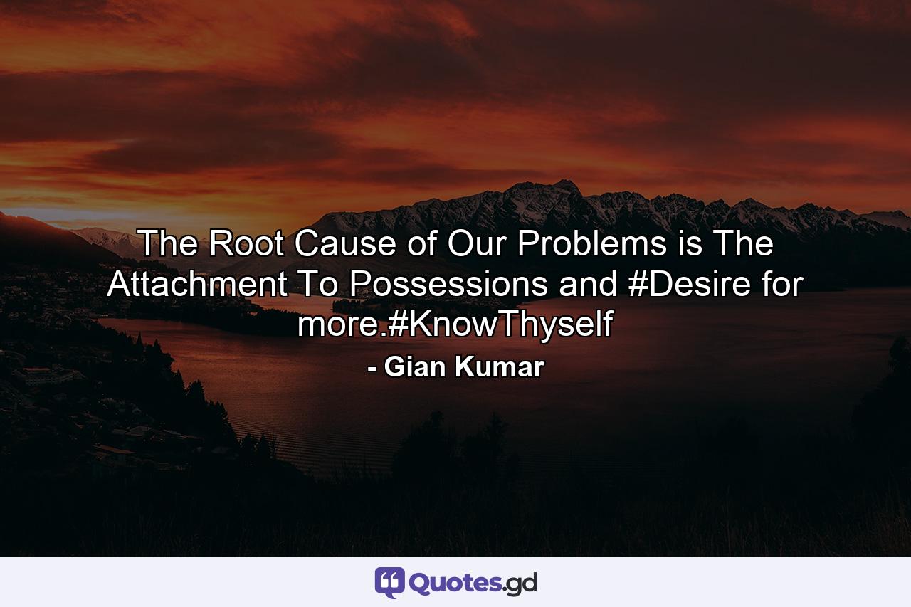 The Root Cause of Our Problems is The Attachment To Possessions and #Desire for more.#KnowThyself - Quote by Gian Kumar