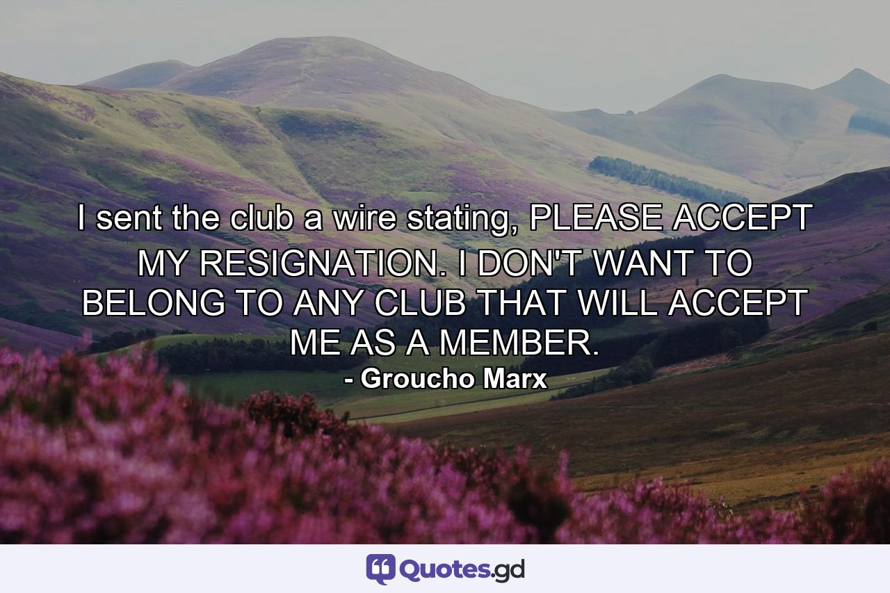 I sent the club a wire stating, PLEASE ACCEPT MY RESIGNATION. I DON'T WANT TO BELONG TO ANY CLUB THAT WILL ACCEPT ME AS A MEMBER. - Quote by Groucho Marx