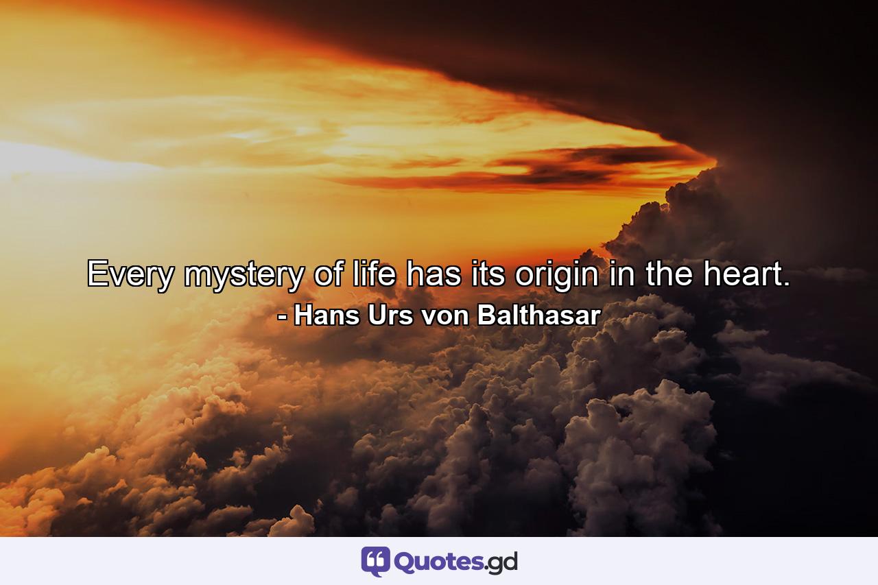 Every mystery of life has its origin in the heart. - Quote by Hans Urs von Balthasar