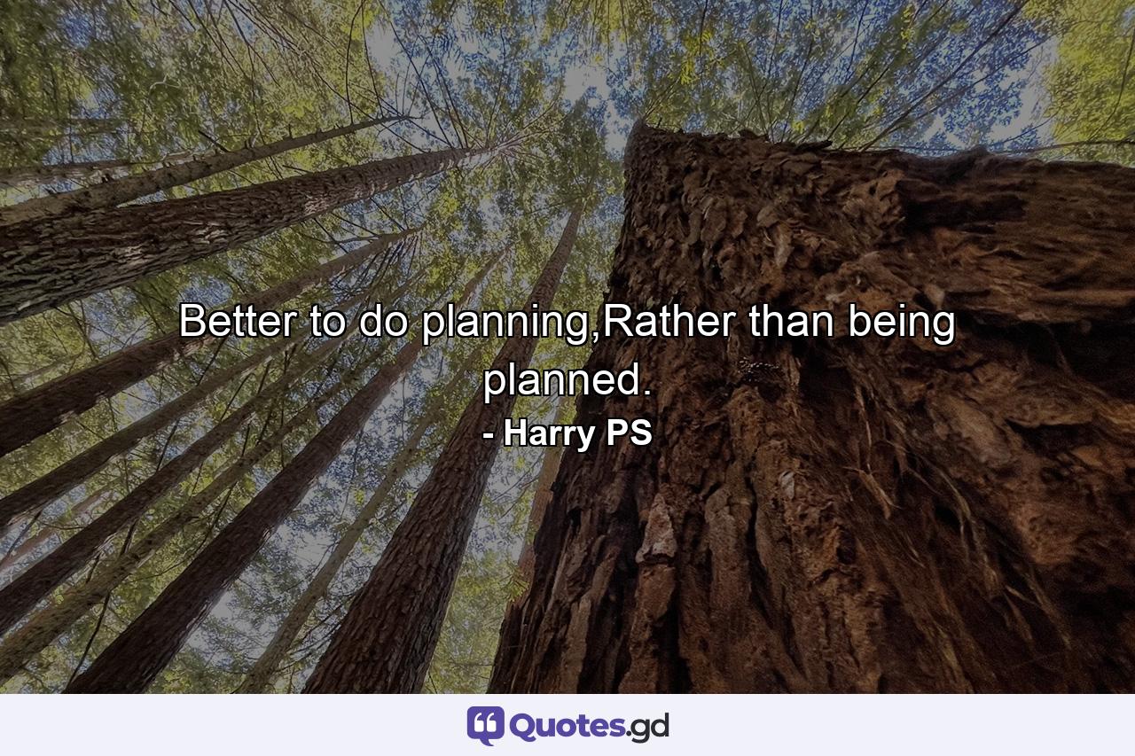 Better to do planning,Rather than being planned. - Quote by Harry PS