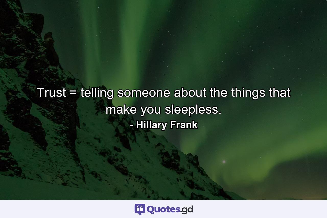 Trust = telling someone about the things that make you sleepless. - Quote by Hillary Frank