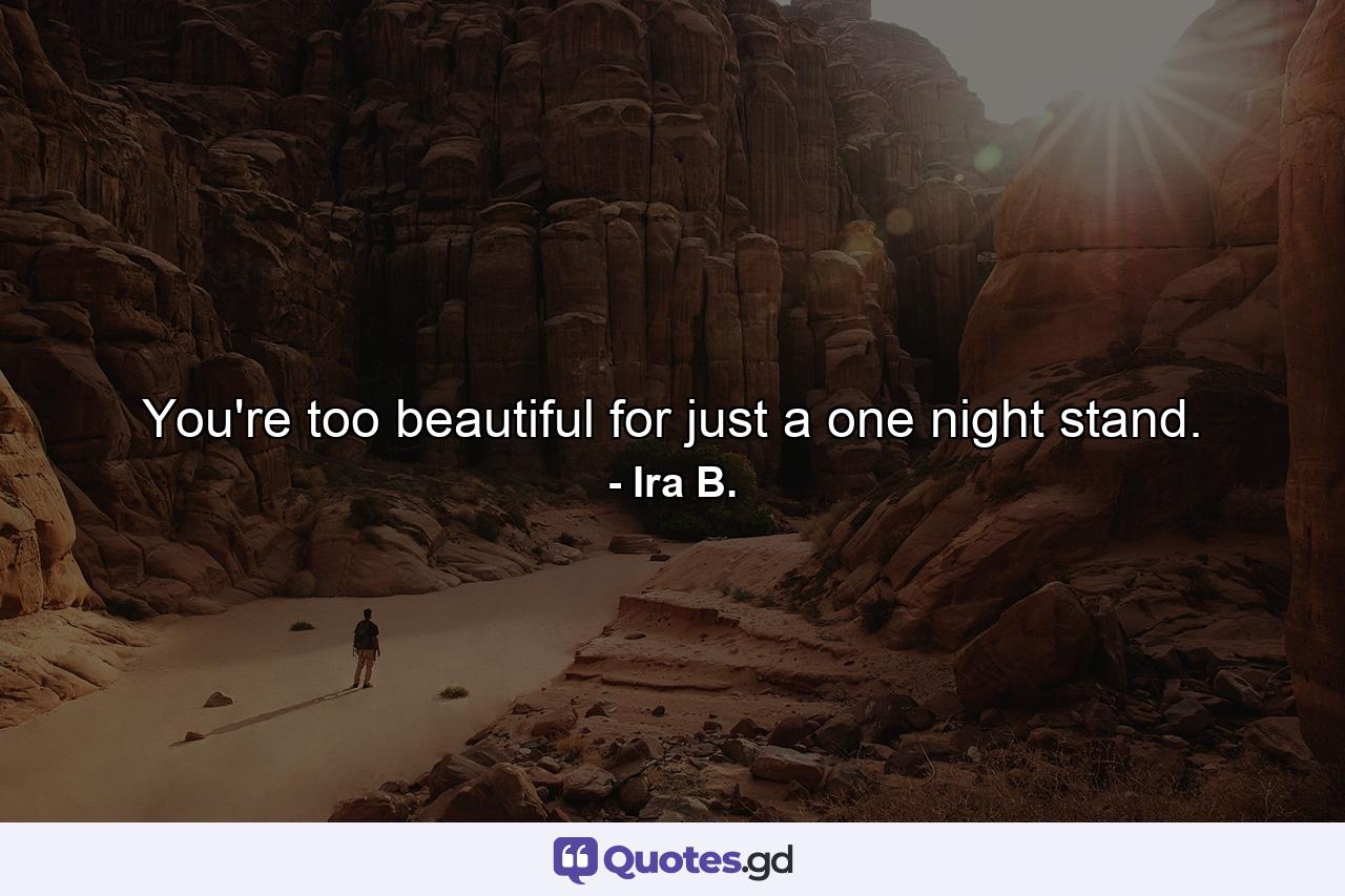 You're too beautiful for just a one night stand. - Quote by Ira B.