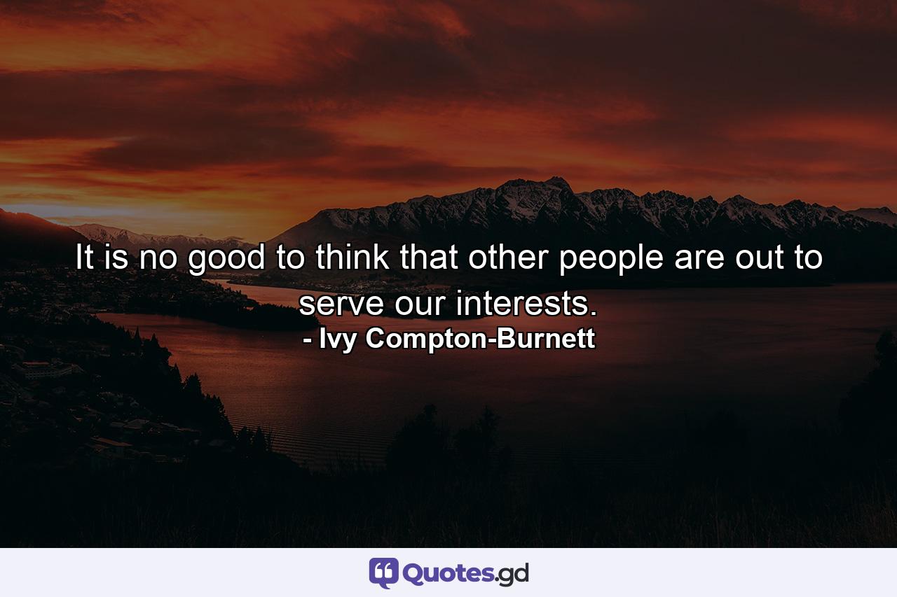 It is no good to think that other people are out to serve our interests. - Quote by Ivy Compton-Burnett