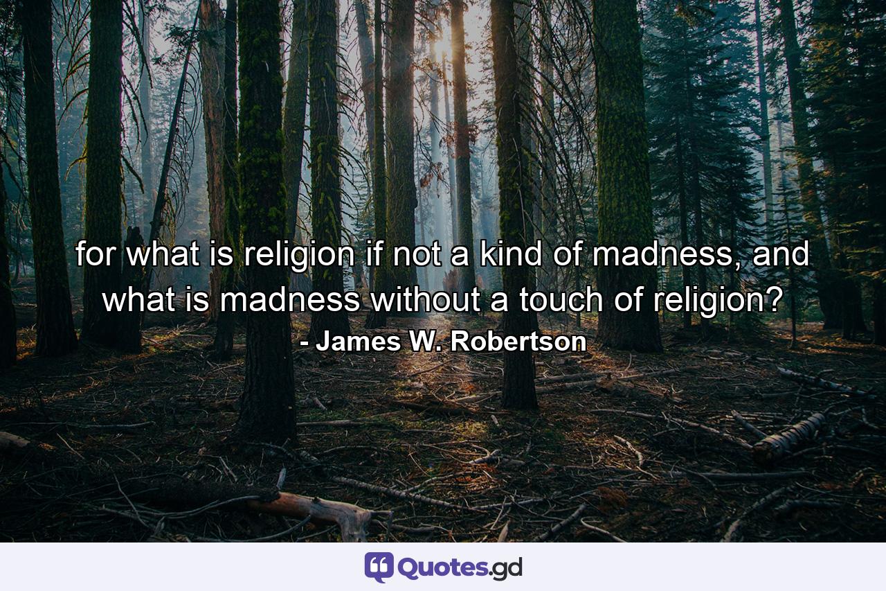 for what is religion if not a kind of madness, and what is madness without a touch of religion? - Quote by James W. Robertson