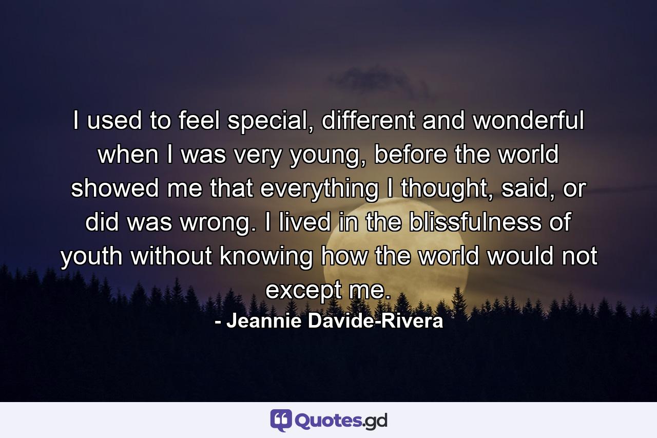 I used to feel special, different and wonderful when I was very young, before the world showed me that everything I thought, said, or did was wrong. I lived in the blissfulness of youth without knowing how the world would not except me. - Quote by Jeannie Davide-Rivera