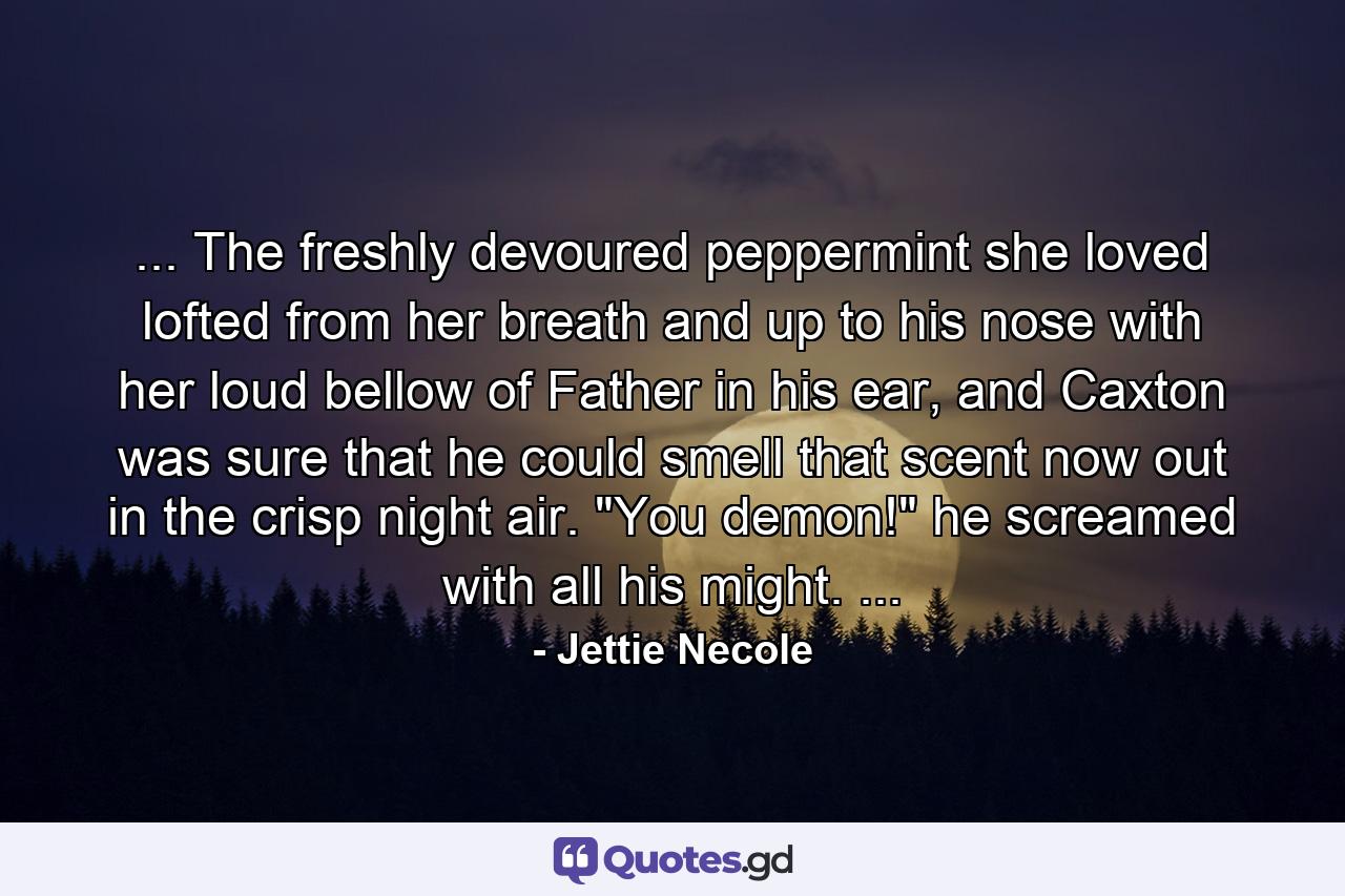 ... The freshly devoured peppermint she loved lofted from her breath and up to his nose with her loud bellow of Father in his ear, and Caxton was sure that he could smell that scent now out in the crisp night air. 