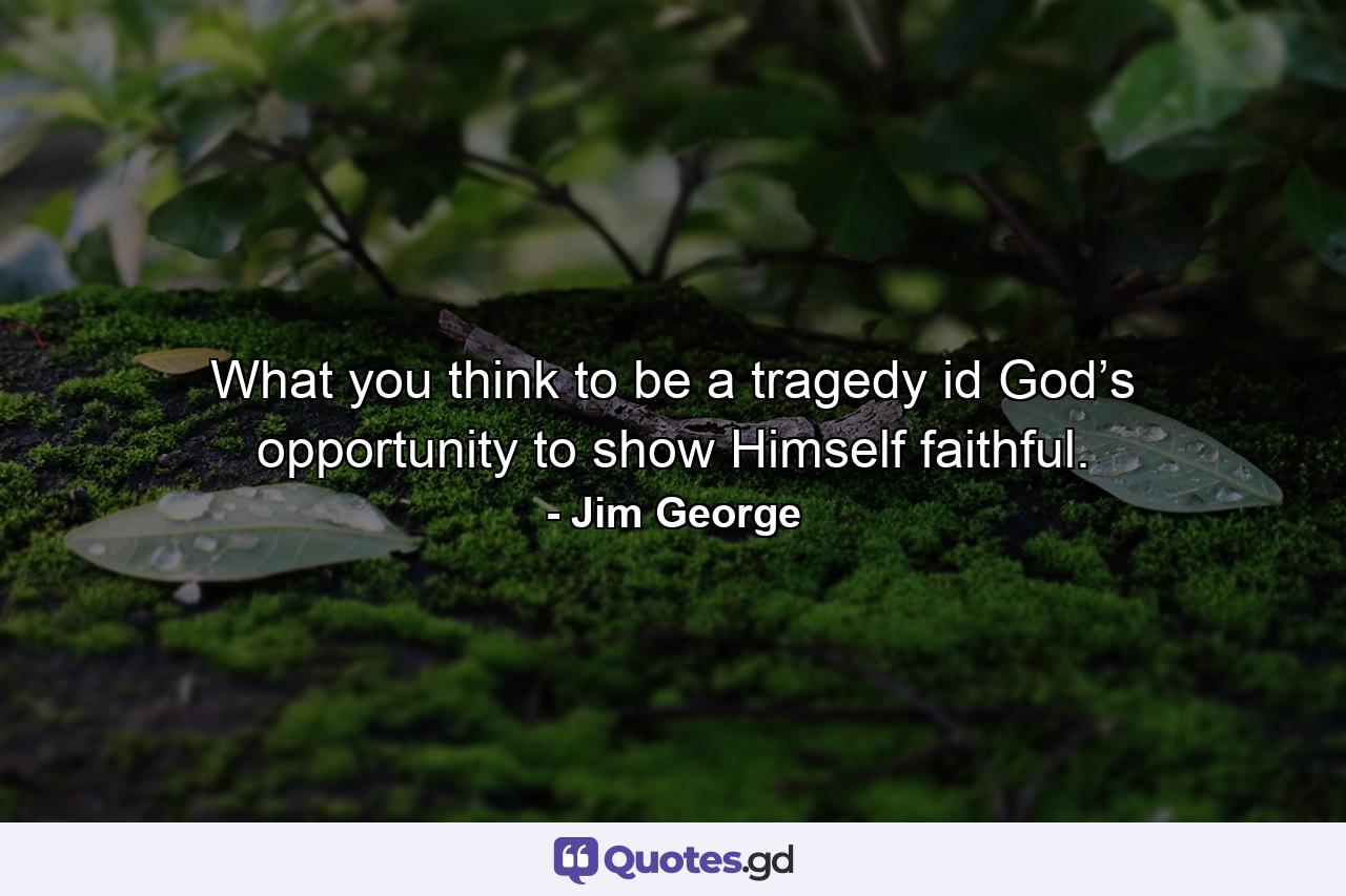 What you think to be a tragedy id God’s opportunity to show Himself faithful. - Quote by Jim George