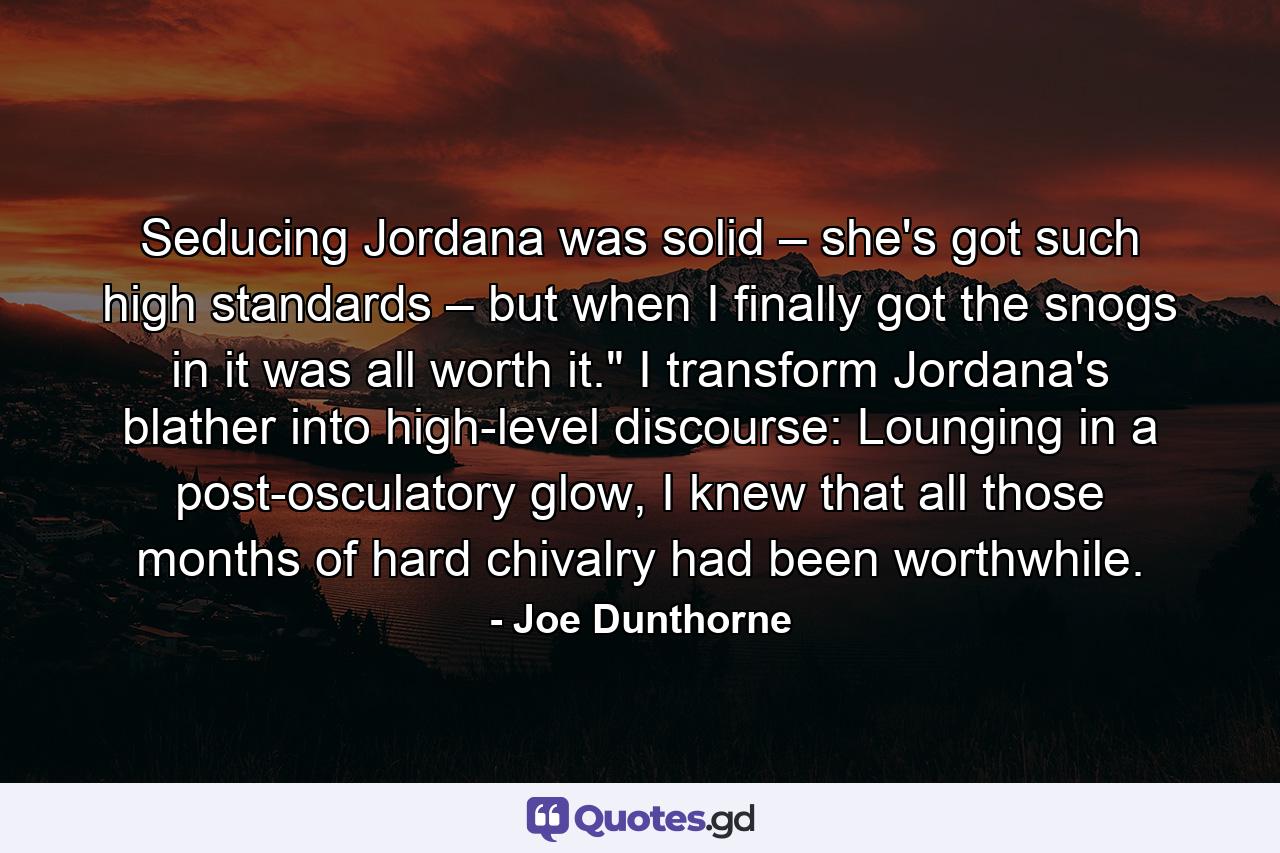 Seducing Jordana was solid – she's got such high standards – but when I finally got the snogs in it was all worth it.