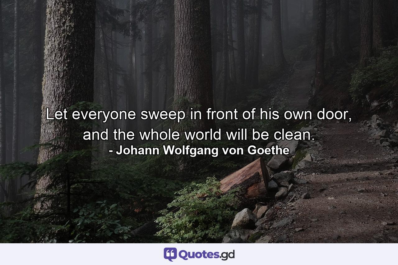 Let everyone sweep in front of his own door, and the whole world will be clean. - Quote by Johann Wolfgang von Goethe