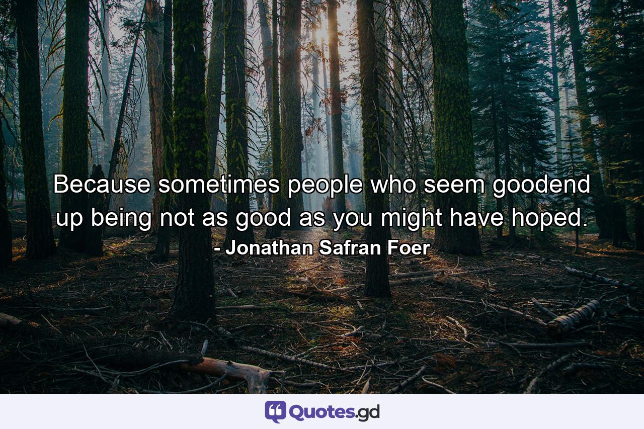 Because sometimes people who seem goodend up being not as good as you might have hoped. - Quote by Jonathan Safran Foer