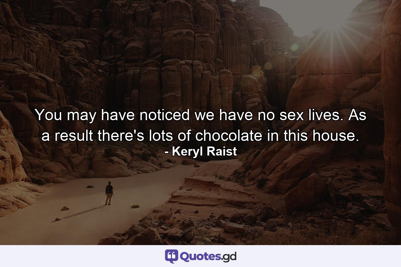 You may have noticed we have no sex lives. As a result there's lots of chocolate in this house. - Quote by Keryl Raist