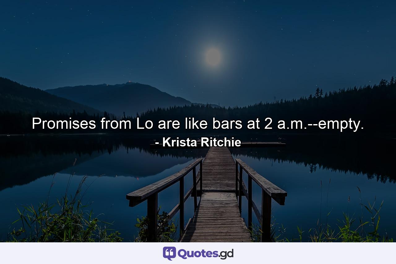 Promises from Lo are like bars at 2 a.m.--empty. - Quote by Krista Ritchie