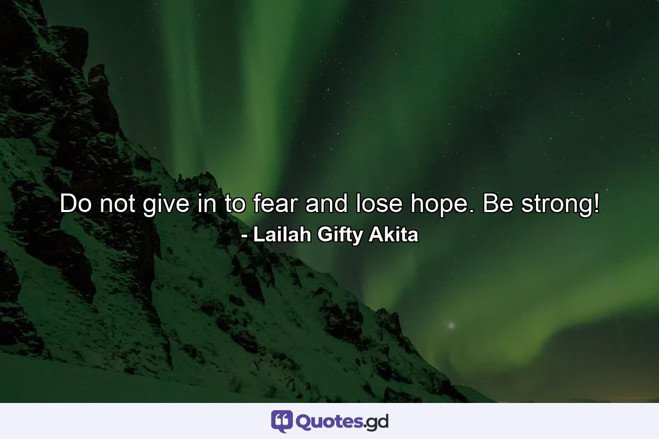 Do not give in to fear and lose hope. Be strong! - Quote by Lailah Gifty Akita