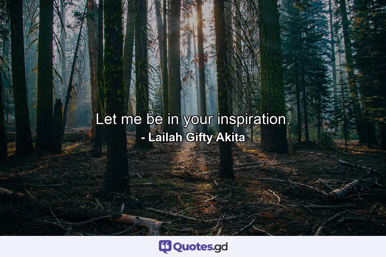 Let me be in your inspiration. - Quote by Lailah Gifty Akita