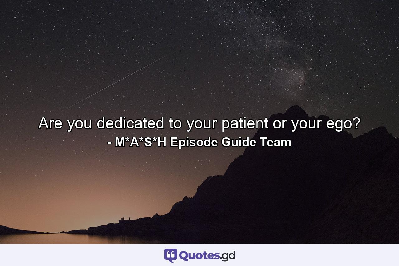 Are you dedicated to your patient or your ego? - Quote by M*A*S*H Episode Guide Team