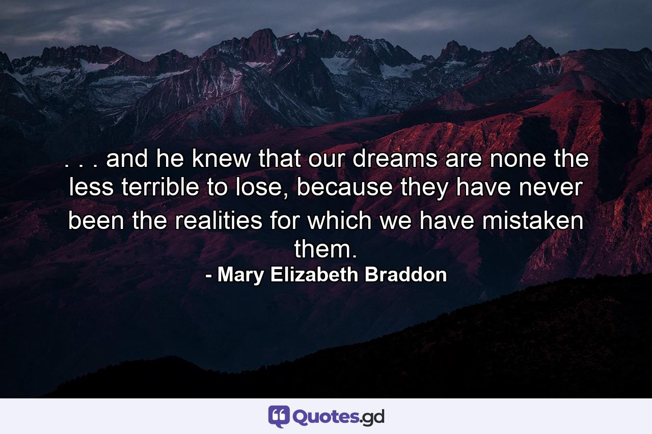 . . . and he knew that our dreams are none the less terrible to lose, because they have never been the realities for which we have mistaken them. - Quote by Mary Elizabeth Braddon