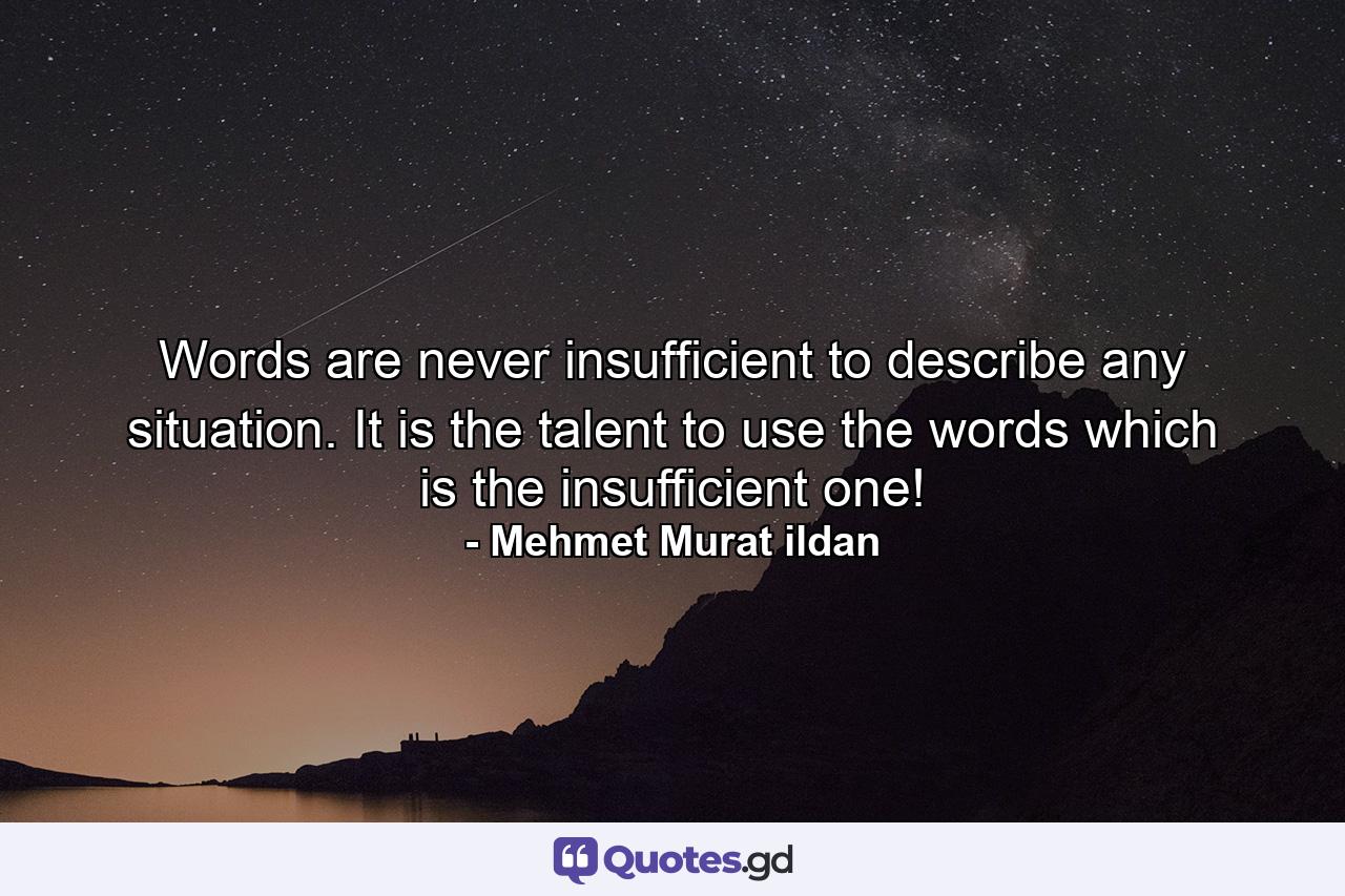 Words are never insufficient to describe any situation. It is the talent to use the words which is the insufficient one! - Quote by Mehmet Murat ildan