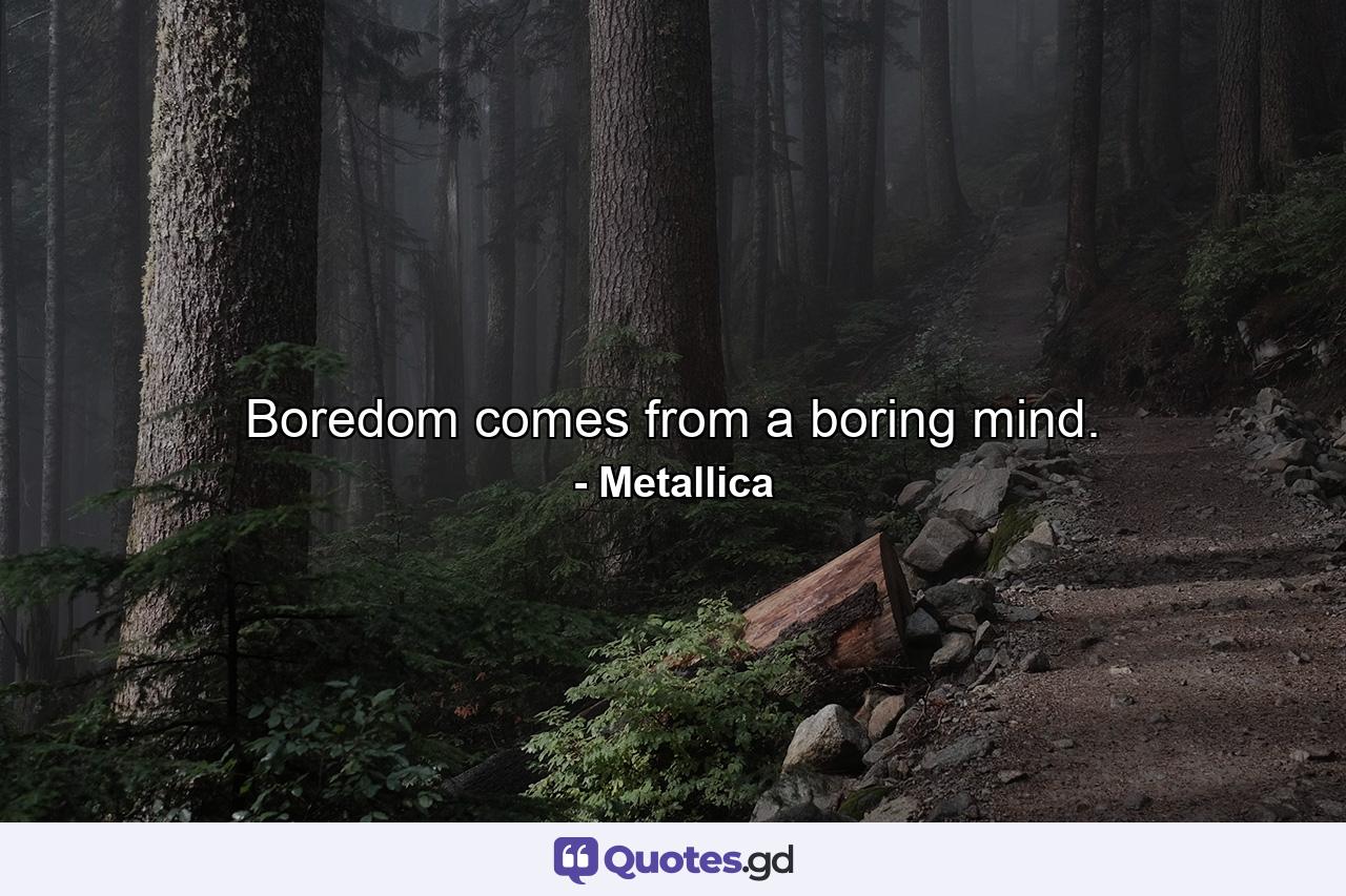 Boredom comes from a boring mind. - Quote by Metallica