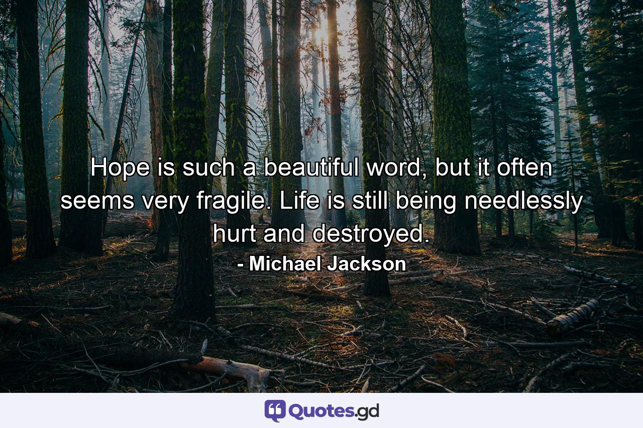 Hope is such a beautiful word, but it often seems very fragile. Life is still being needlessly hurt and destroyed. - Quote by Michael Jackson