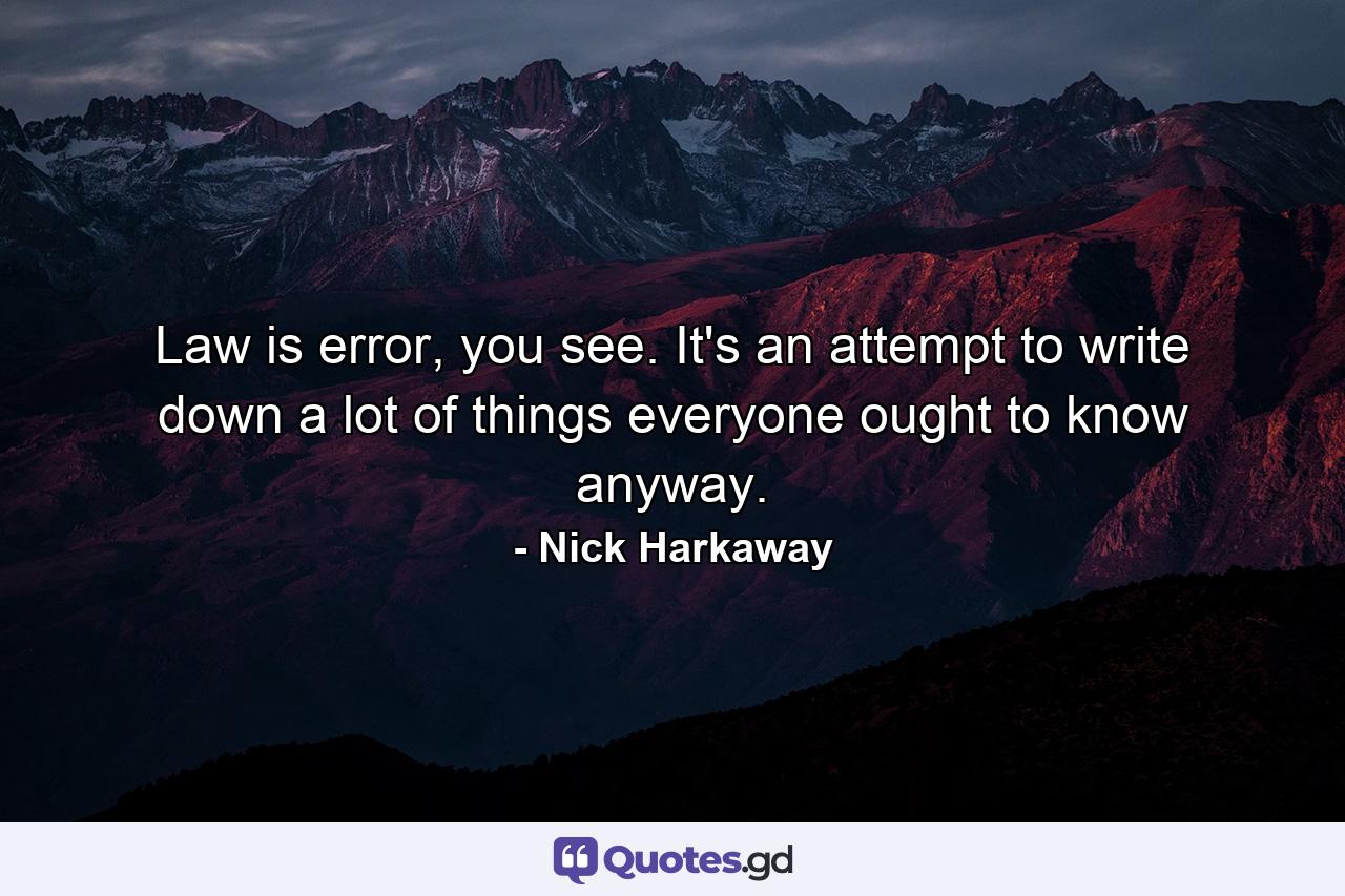 Law is error, you see. It's an attempt to write down a lot of things everyone ought to know anyway. - Quote by Nick Harkaway