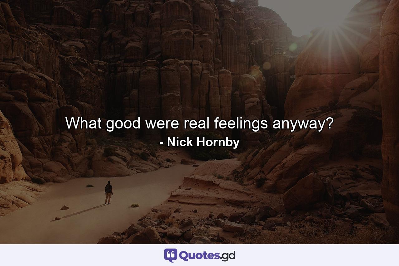 What good were real feelings anyway? - Quote by Nick Hornby