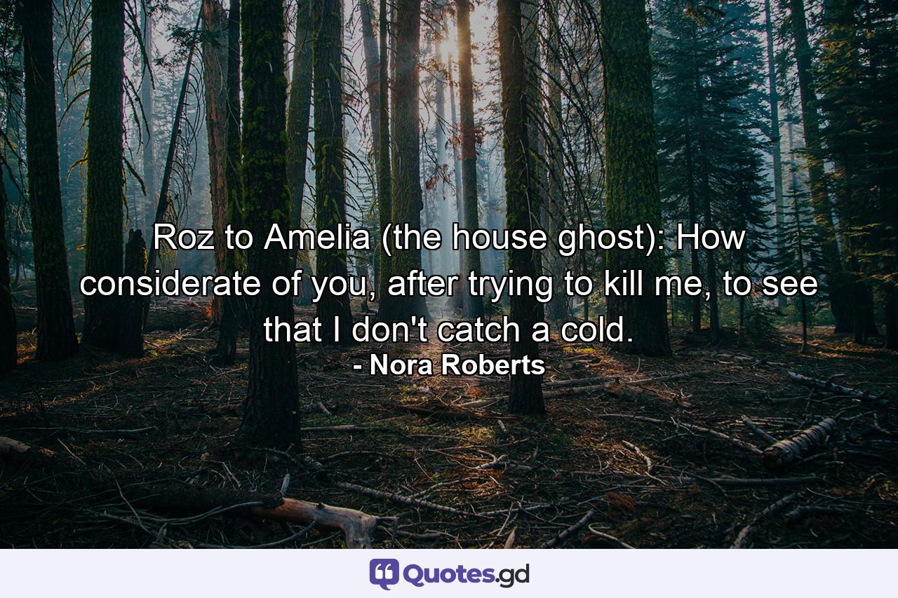 Roz to Amelia (the house ghost): How considerate of you, after trying to kill me, to see that I don't catch a cold. - Quote by Nora Roberts