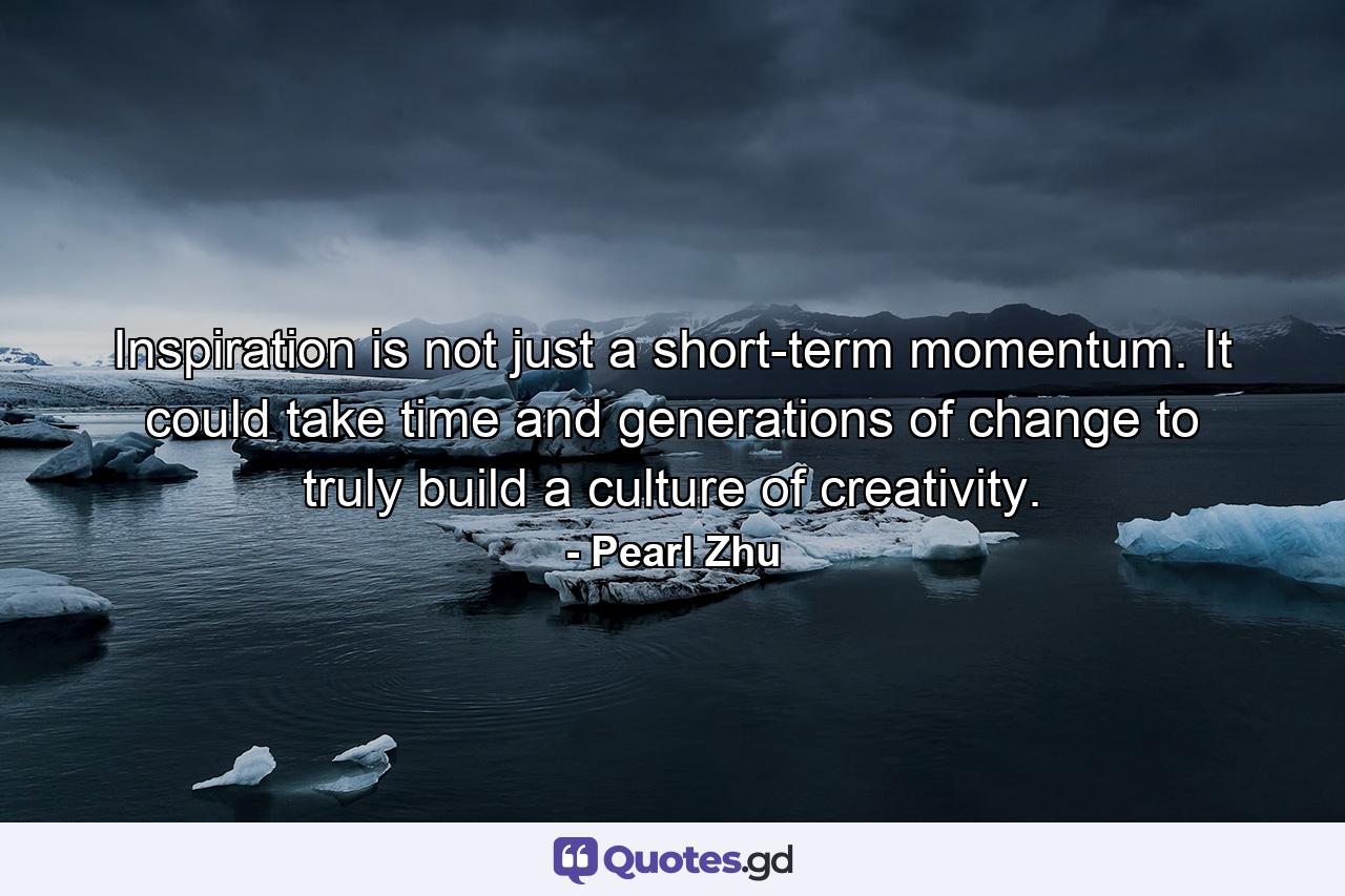 Inspiration is not just a short-term momentum. It could take time and generations of change to truly build a culture of creativity. - Quote by Pearl Zhu