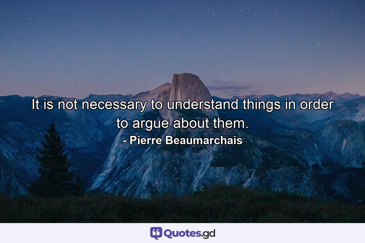 It is not necessary to understand things in order to argue about them. - Quote by Pierre Beaumarchais