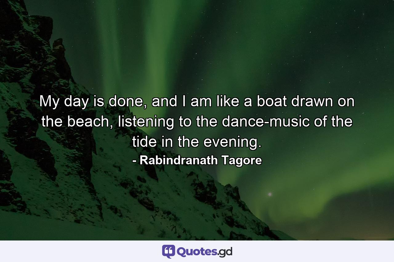 My day is done, and I am like a boat drawn on the beach, listening to the dance-music of the tide in the evening. - Quote by Rabindranath Tagore