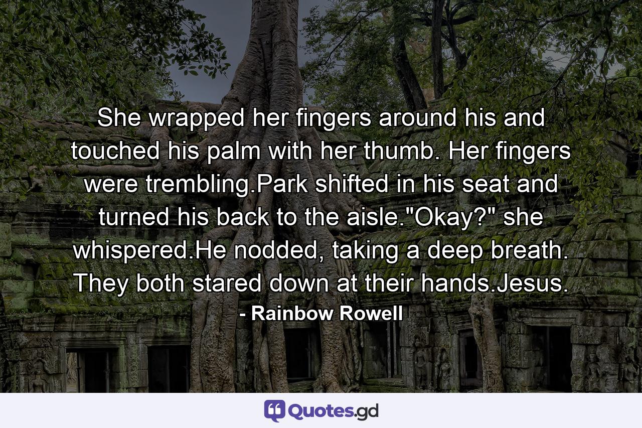 She wrapped her fingers around his and touched his palm with her thumb. Her fingers were trembling.Park shifted in his seat and turned his back to the aisle.