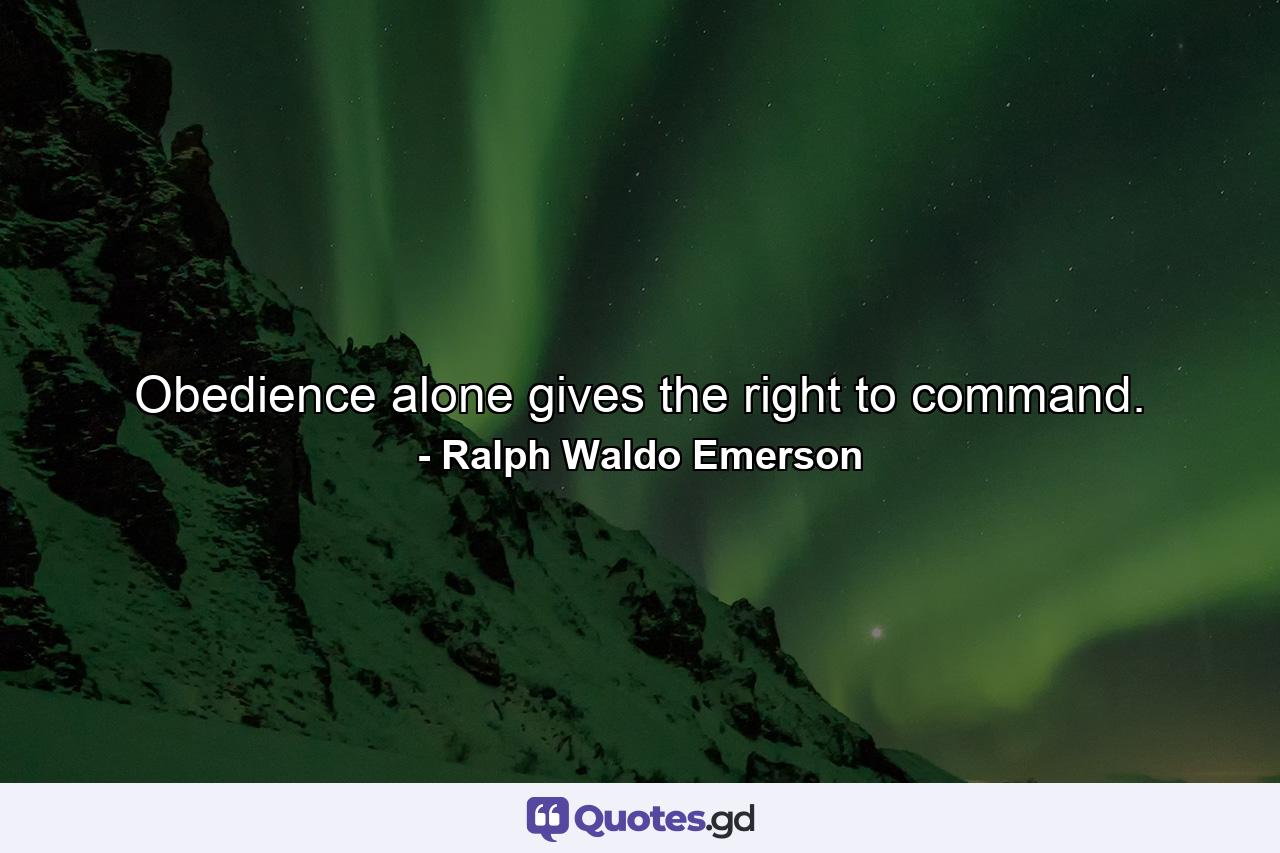 Obedience alone gives the right to command. - Quote by Ralph Waldo Emerson