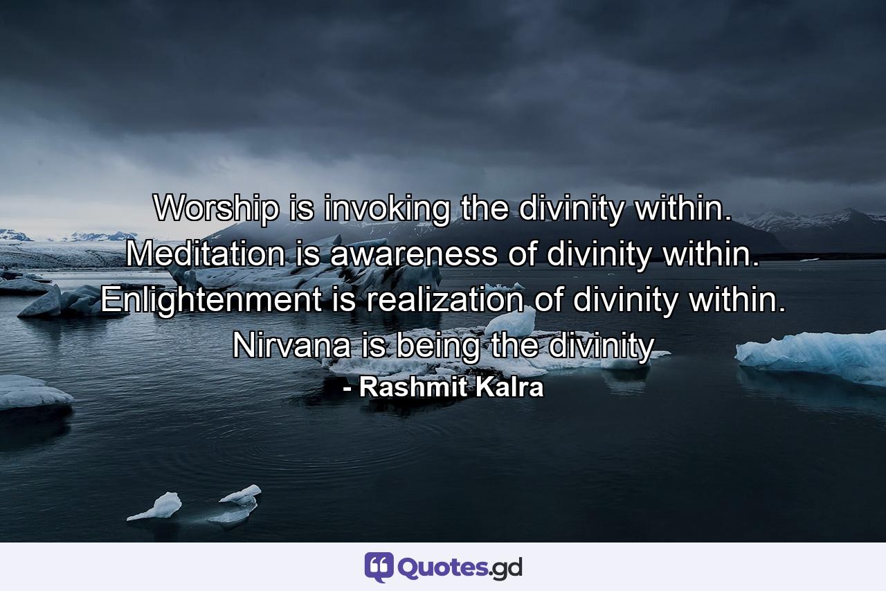 Worship is invoking the divinity within. Meditation is awareness of divinity within. Enlightenment is realization of divinity within. Nirvana is being the divinity - Quote by Rashmit Kalra