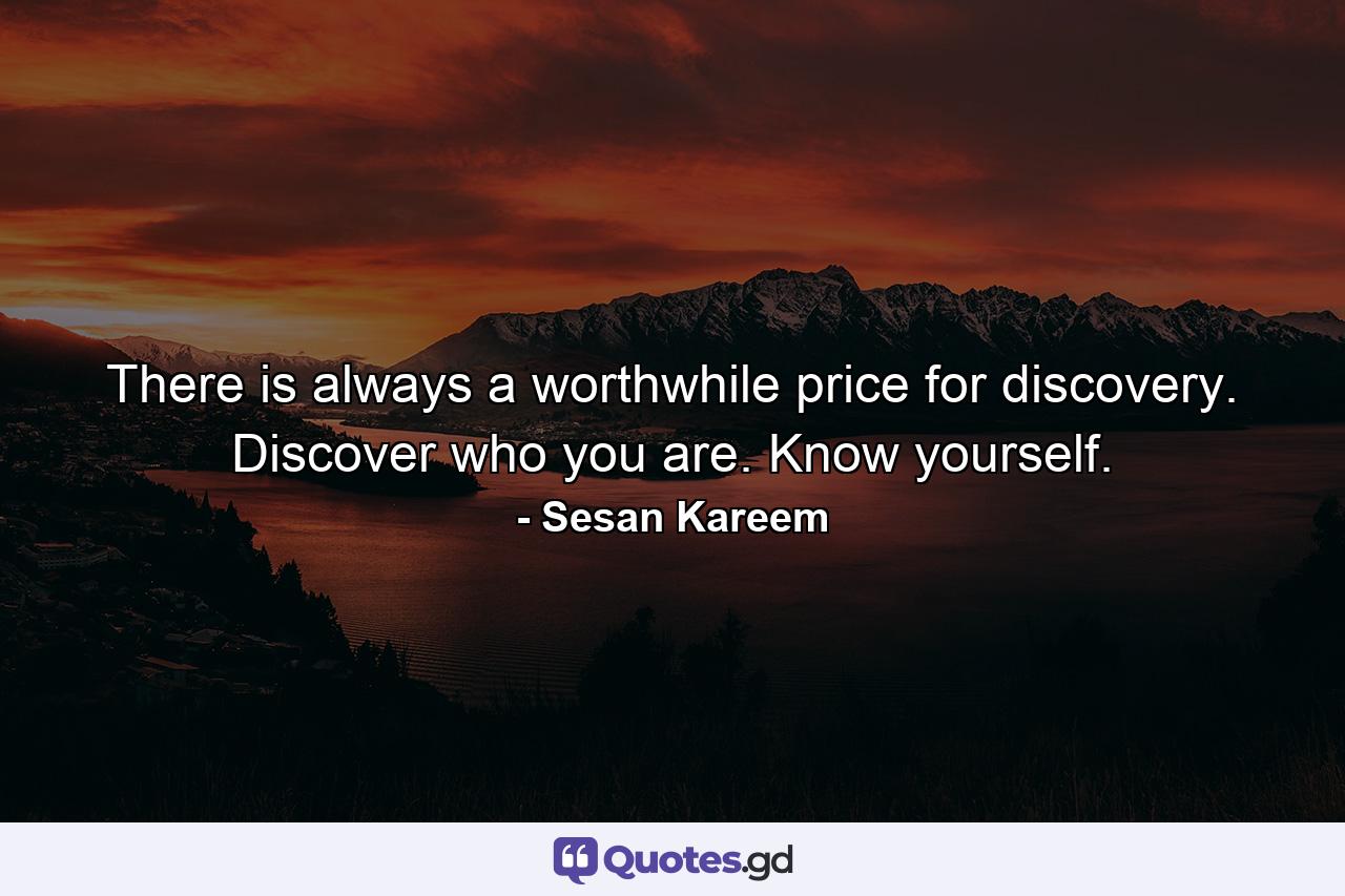 There is always a worthwhile price for discovery. Discover who you are. Know yourself. - Quote by Sesan Kareem