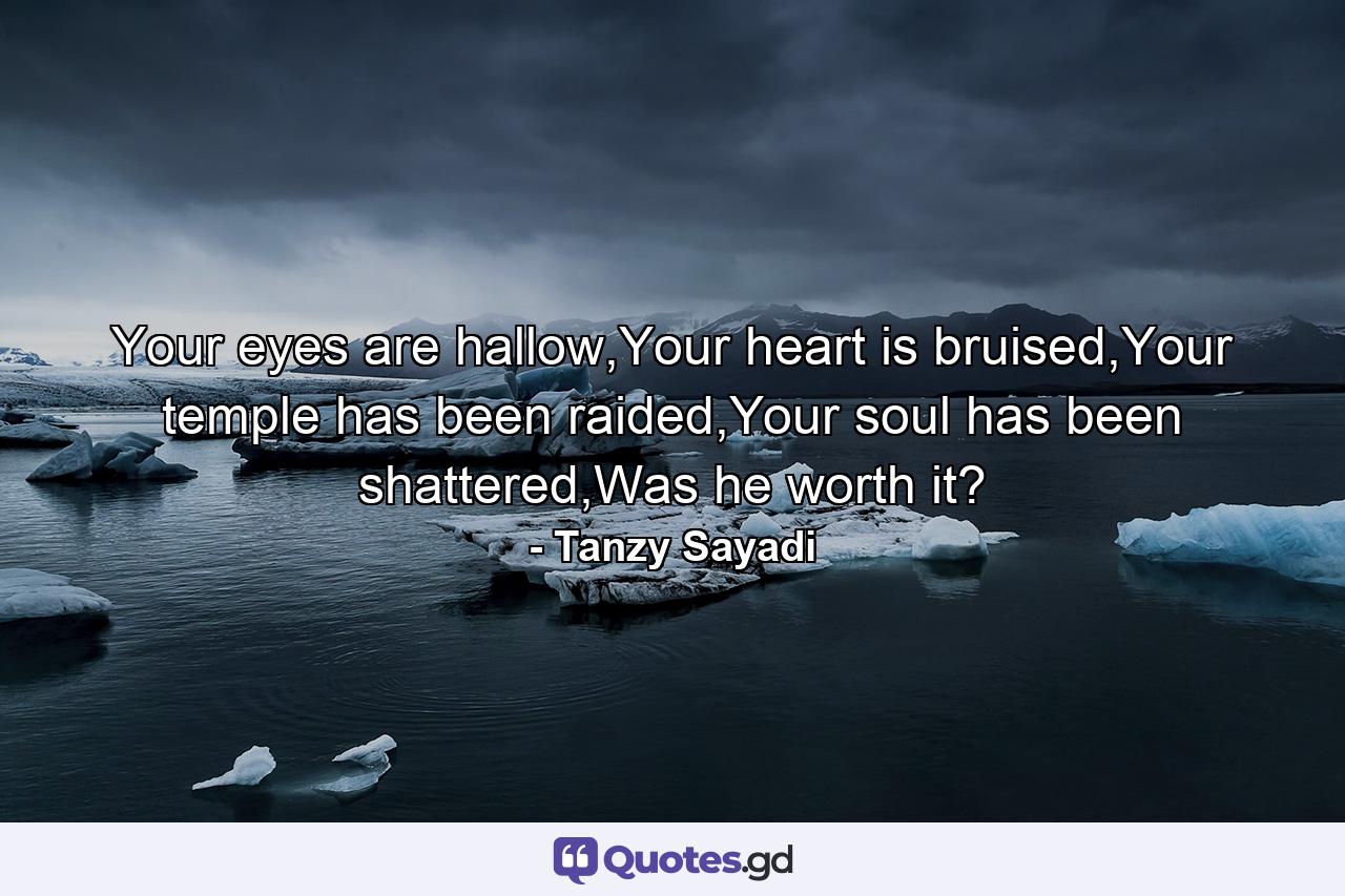 Your eyes are hallow,Your heart is bruised,Your temple has been raided,Your soul has been shattered,Was he worth it? - Quote by Tanzy Sayadi