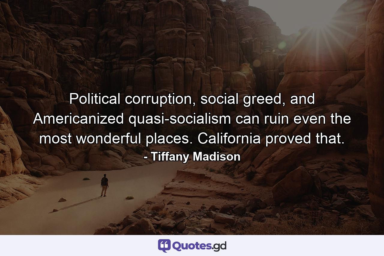 Political corruption, social greed, and Americanized quasi-socialism can ruin even the most wonderful places. California proved that. - Quote by Tiffany Madison