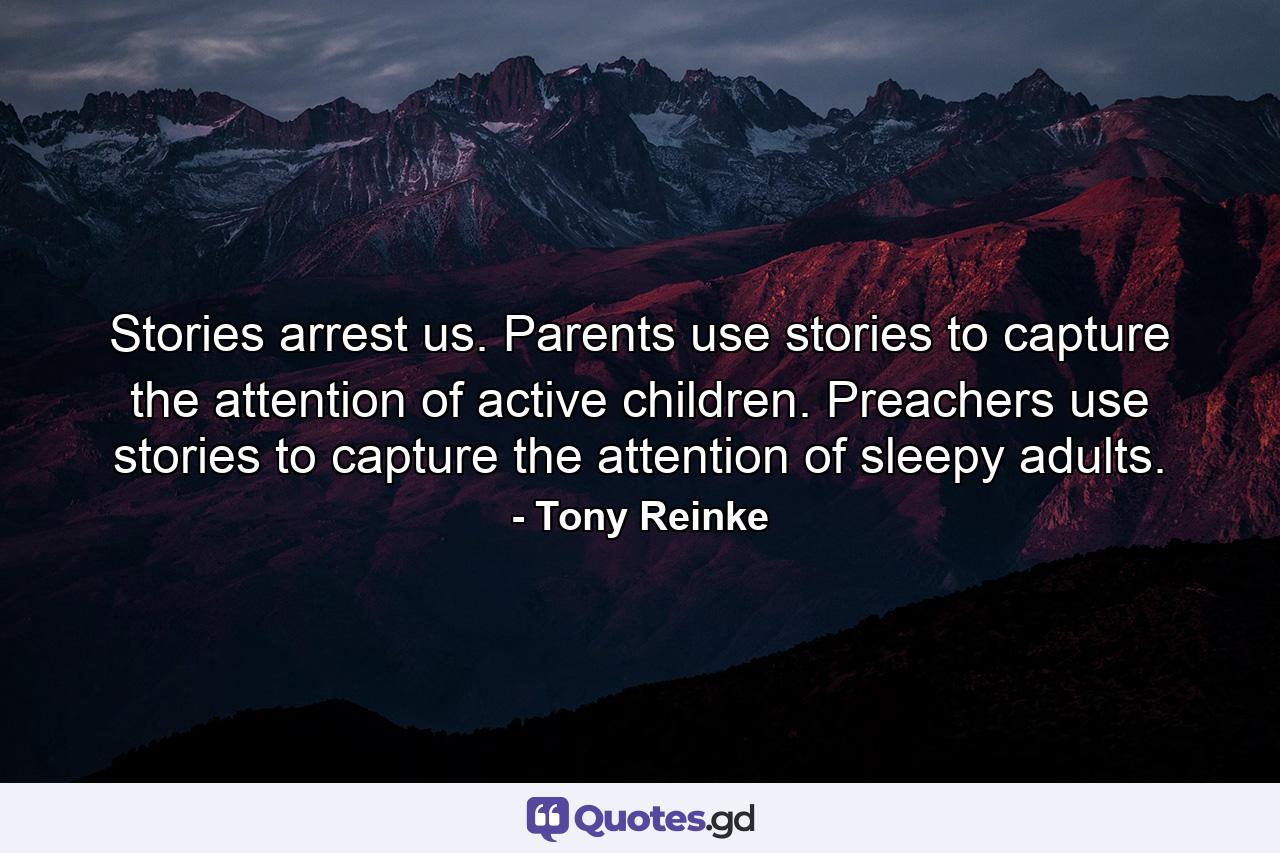 Stories arrest us. Parents use stories to capture the attention of active children. Preachers use stories to capture the attention of sleepy adults. - Quote by Tony Reinke