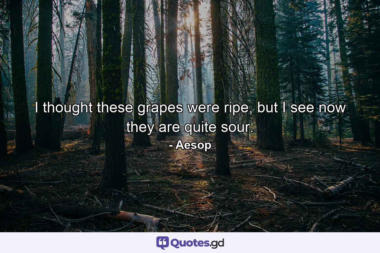 I thought these grapes were ripe, but I see now they are quite sour. - Quote by Aesop