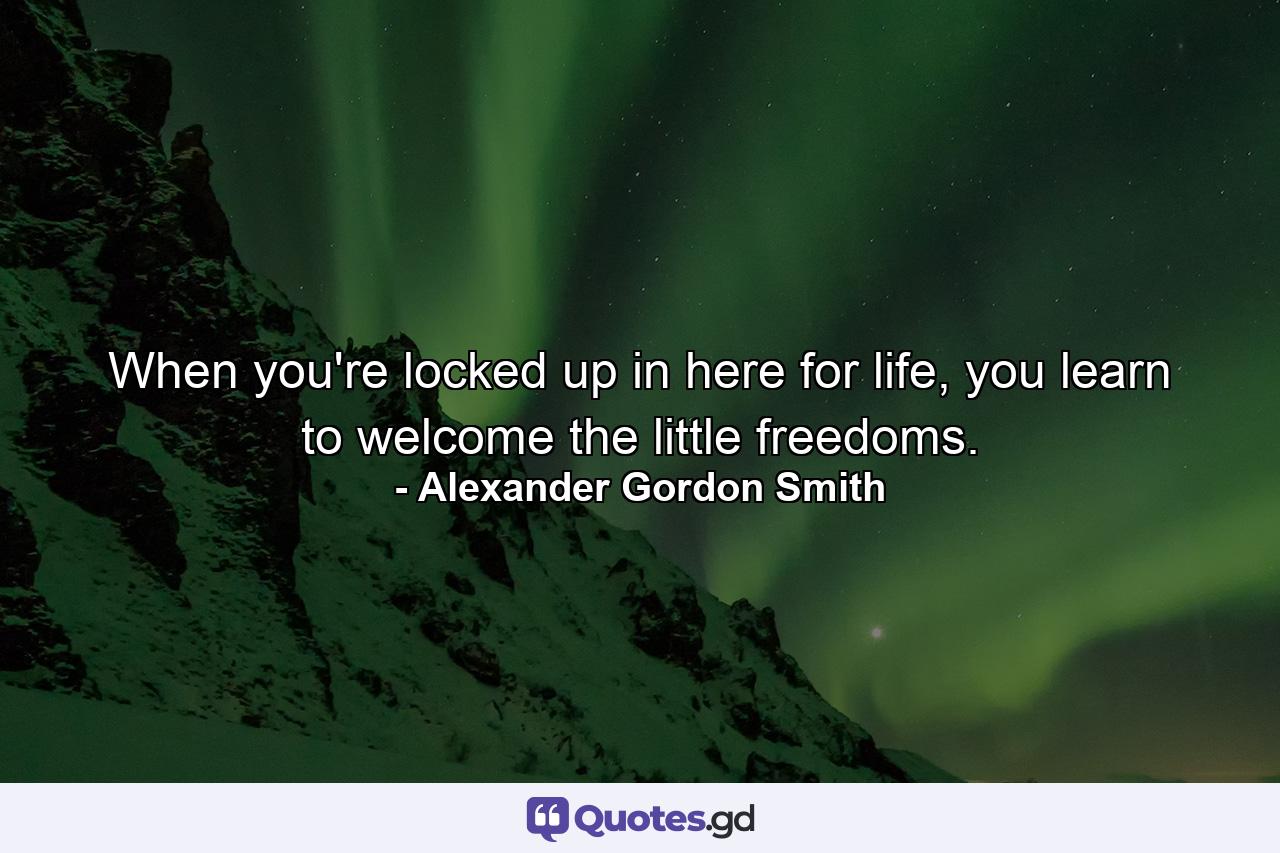 When you're locked up in here for life, you learn to welcome the little freedoms. - Quote by Alexander Gordon Smith