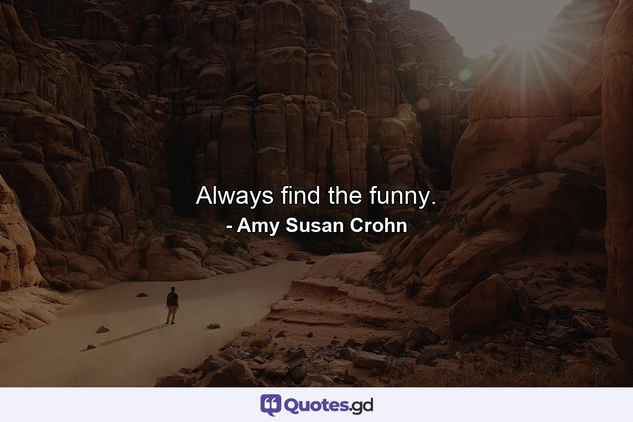 Always find the funny. - Quote by Amy Susan Crohn