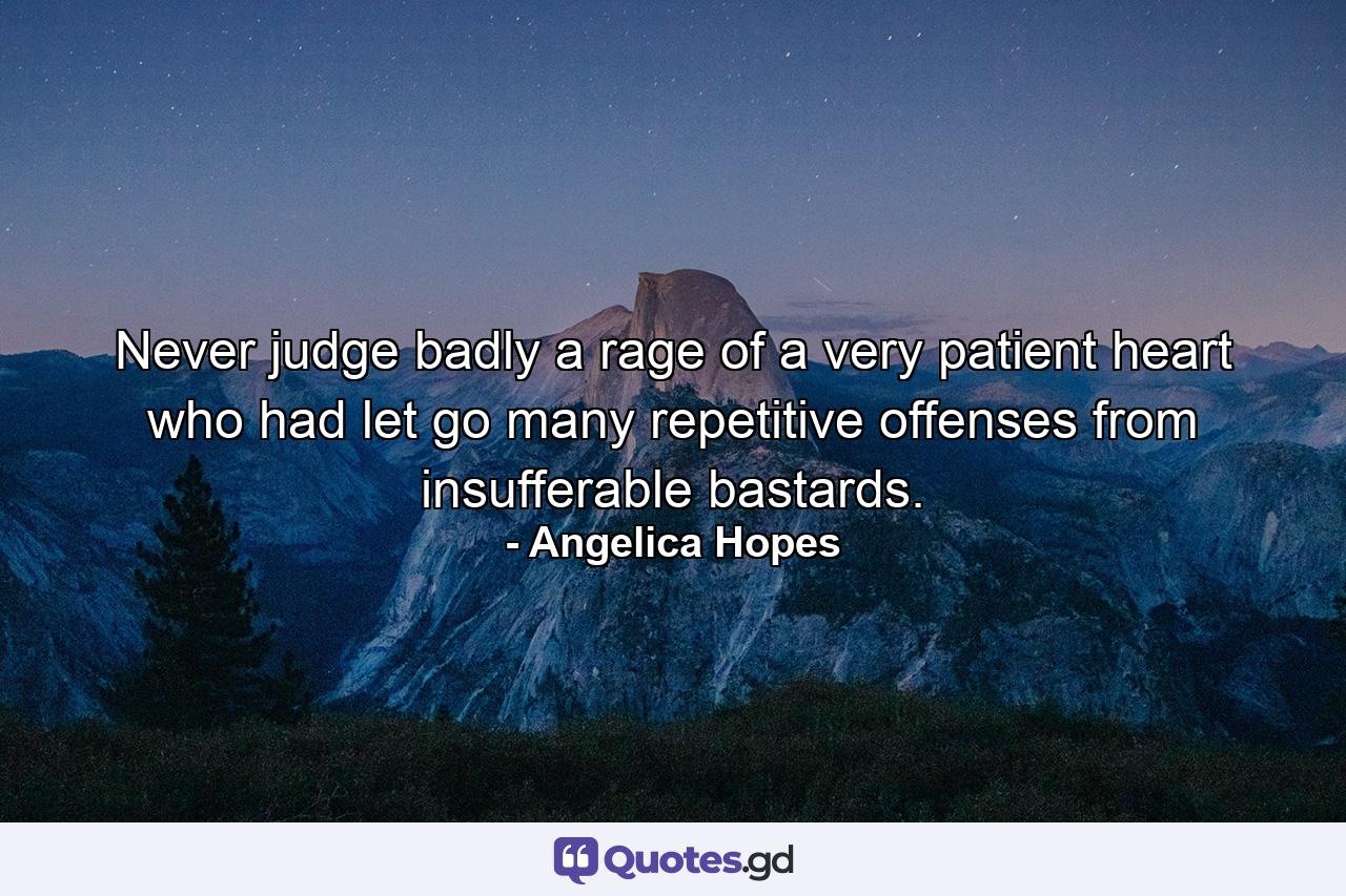 Never judge badly a rage of a very patient heart who had let go many repetitive offenses from insufferable bastards. - Quote by Angelica Hopes