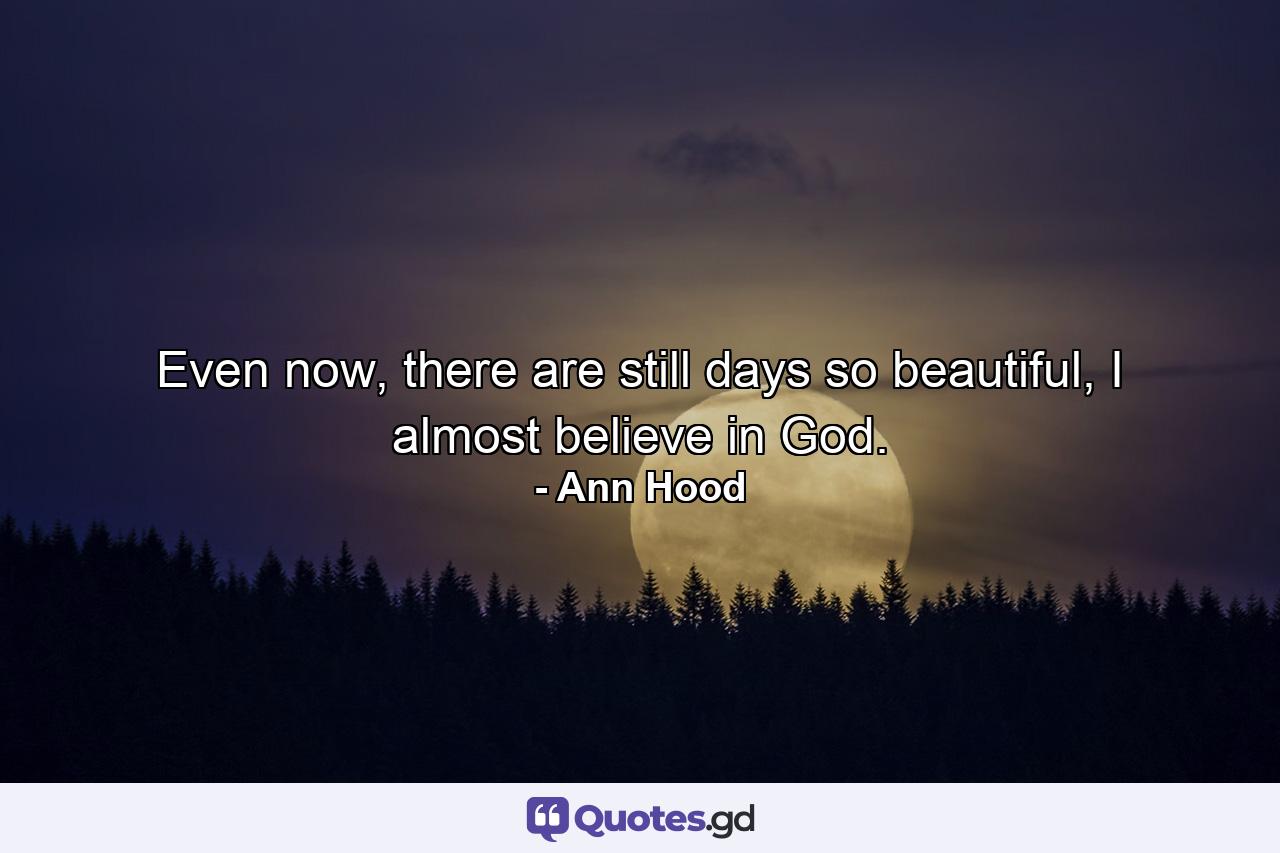 Even now, there are still days so beautiful, I almost believe in God. - Quote by Ann Hood