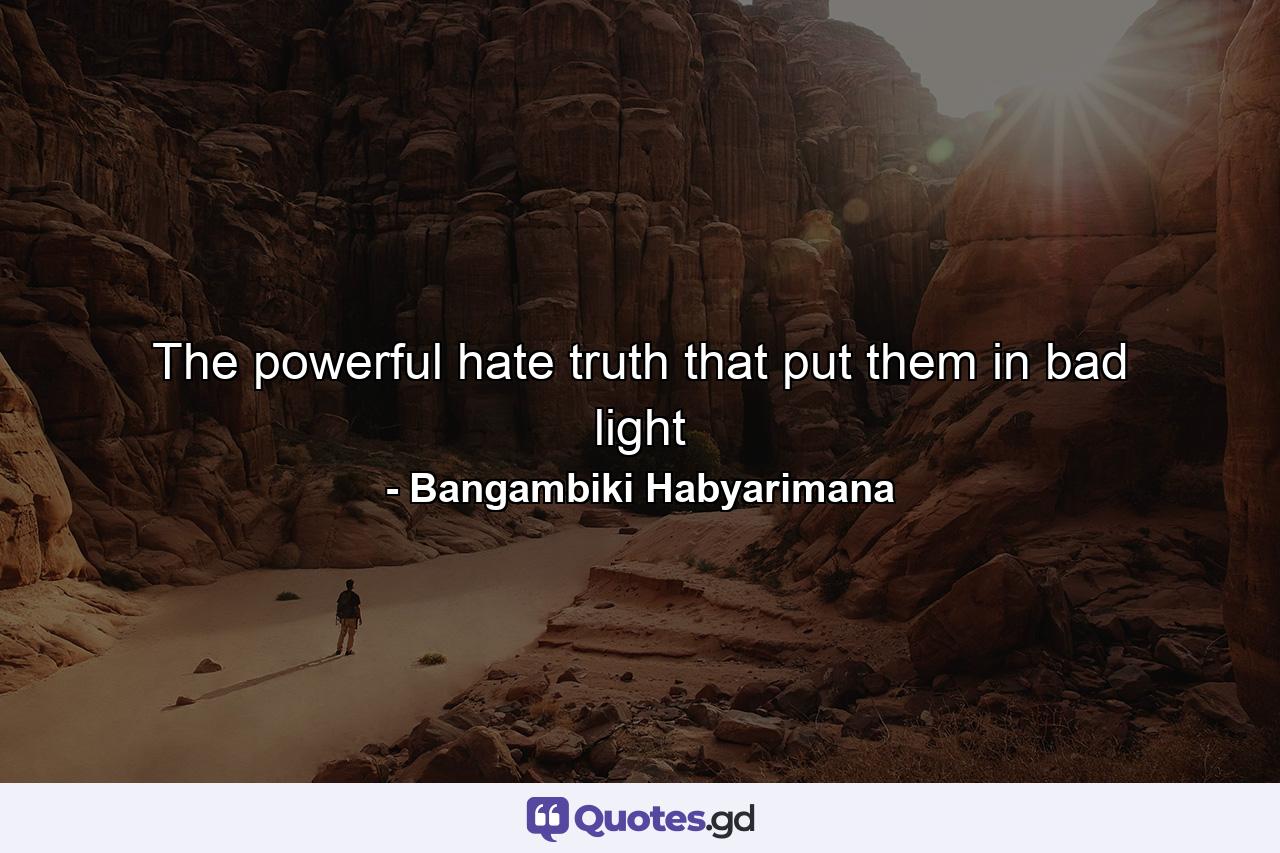 The powerful hate truth that put them in bad light - Quote by Bangambiki Habyarimana