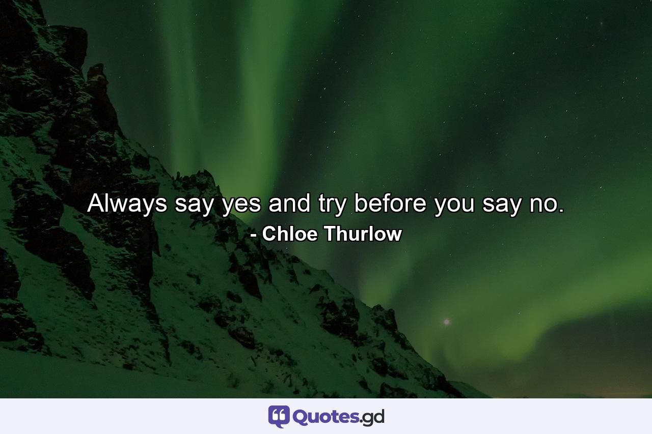 Always say yes and try before you say no. - Quote by Chloe Thurlow
