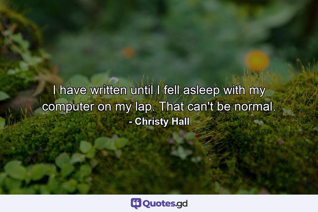 I have written until I fell asleep with my computer on my lap. That can't be normal. - Quote by Christy Hall