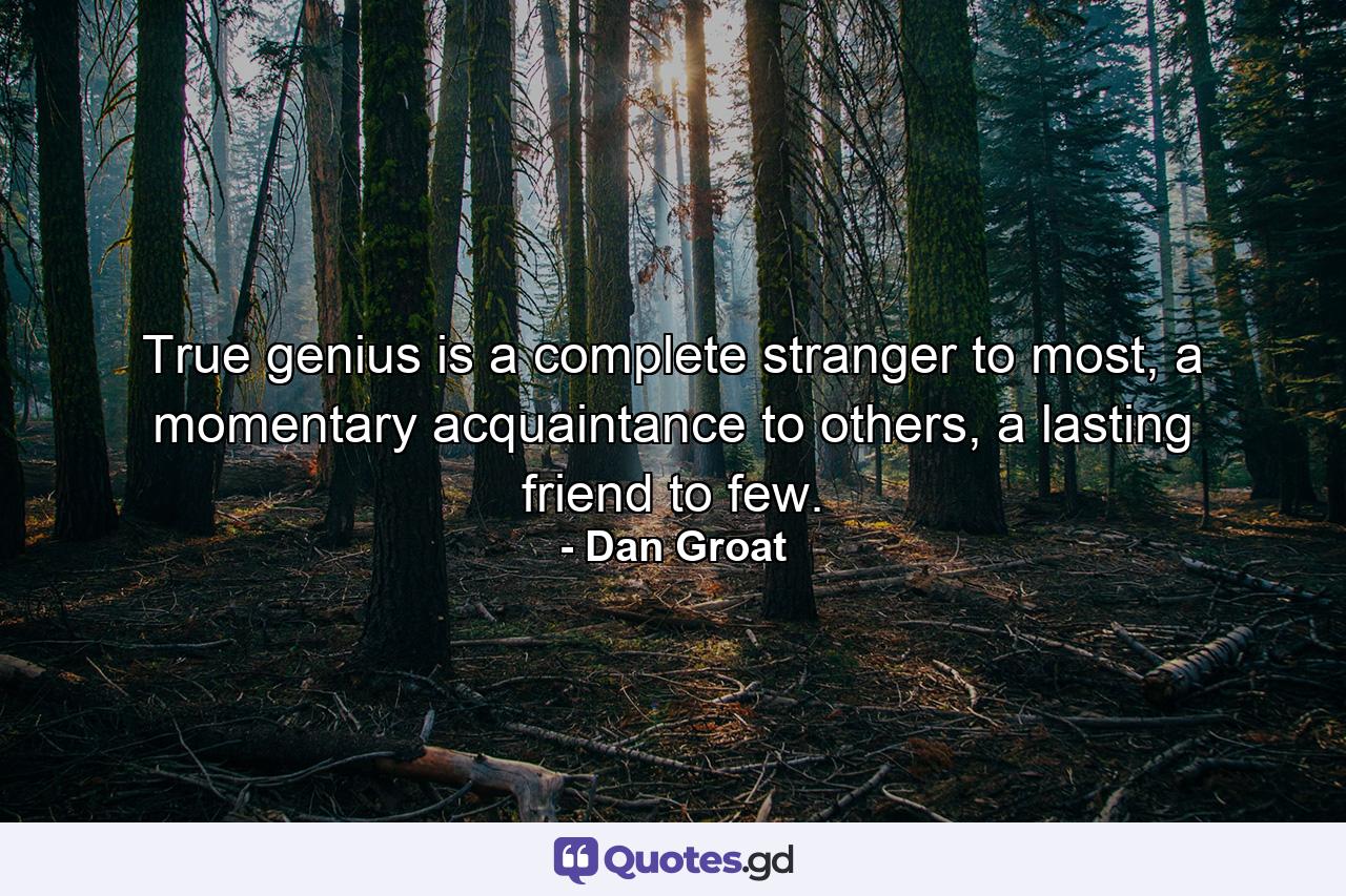 True genius is a complete stranger to most, a momentary acquaintance to others, a lasting friend to few. - Quote by Dan Groat