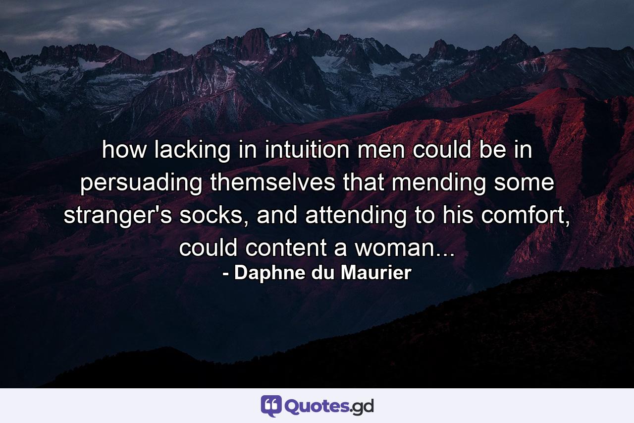 how lacking in intuition men could be in persuading themselves that mending some stranger's socks, and attending to his comfort, could content a woman... - Quote by Daphne du Maurier