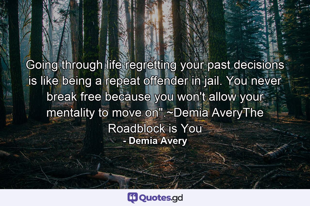 Going through life regretting your past decisions is like being a repeat offender in jail. You never break free because you won't allow your mentality to move on