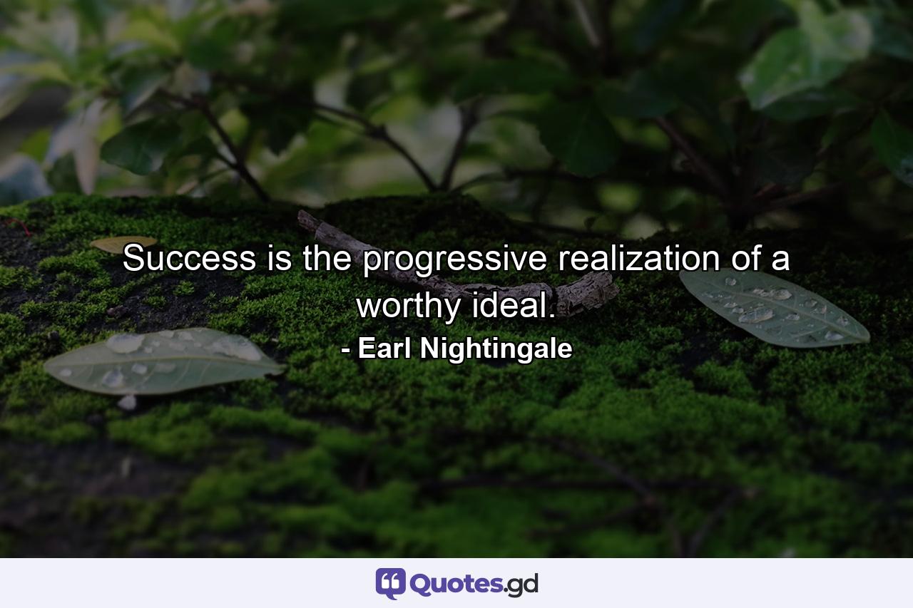 Success is the progressive realization of a worthy ideal. - Quote by Earl Nightingale